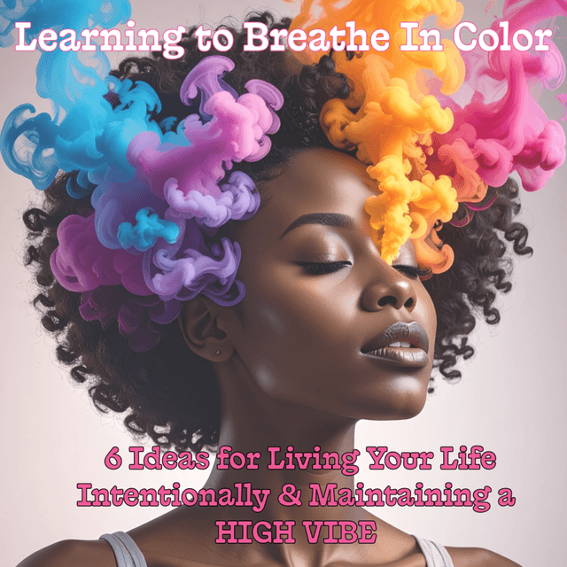 LEARNING TO BREATHE IN COLOR (PART ONE - Teylor Parks) - 6 Ideas for Living Your Life Intentionally & Maintaining A HIGH VIBE