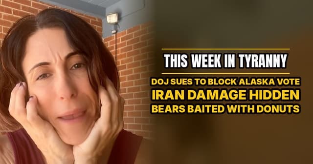 This Week in Tyranny: DOJ Sues To Block Alaska Vote, Iran Damage Hidden, Bears Baited With Donuts