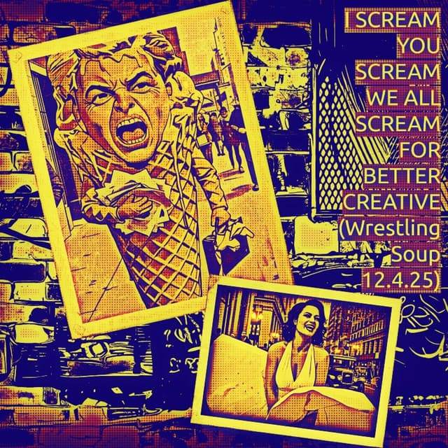 I SCREAM YOU SCREAM WE ALL SCREAM FOR BETTER CREATIVE (Wrestling Soup 12.4.25)
