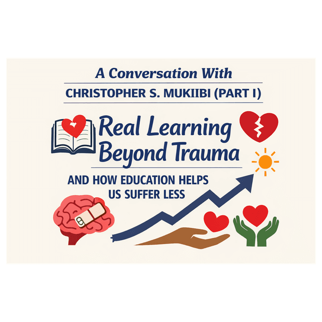 A Conversation With Christopher S. Mukiibi (Part I): Real Learning Beyond Trauma and How Education Helps Us Suffer Less