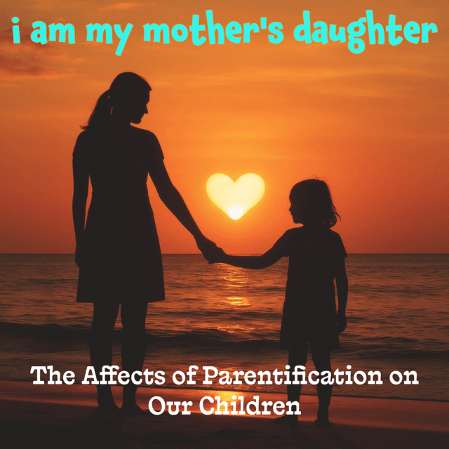 I AM MY MOTHER'S DAUGHTER - The Affects of Parentification On Our Children