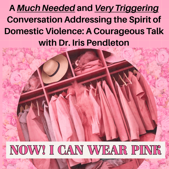 Now! I Can Wear Pink - A Much Needed and Very Triggering Conversation Addressing the Spirit of Domestic Violence: A Courageous Talk With Dr. Iris Pendleton