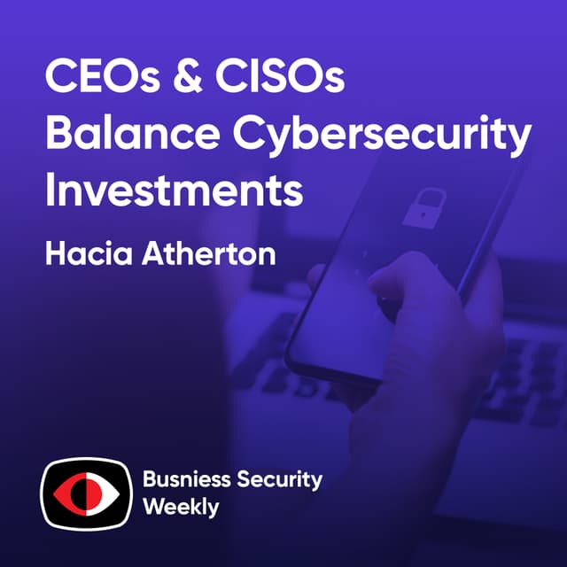Unexamined Leadership Behaviors as CEOs and CISOs Balance Cybersecurity Investments - Hacia Atherton - BSW #433
